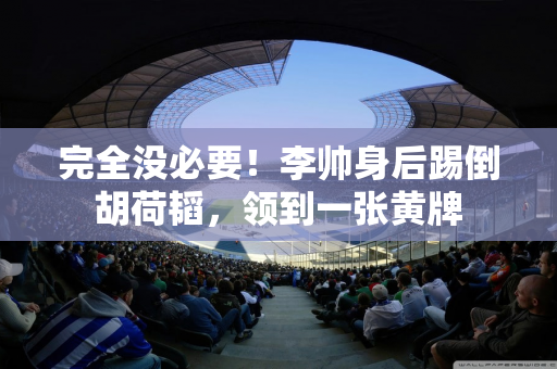 完全没必要！李帅身后踢倒胡荷韬，领到一张黄牌