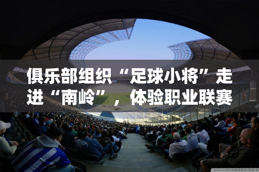 俱乐部组织“足球小将”走进“南岭”，体验职业联赛的仪式感